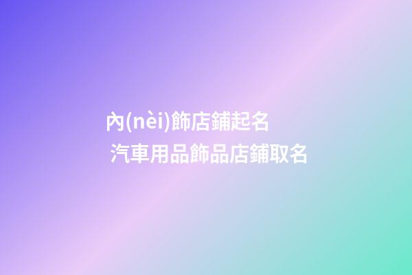 內(nèi)飾店鋪起名 汽車用品飾品店鋪取名-第1張-店鋪起名-玄機派